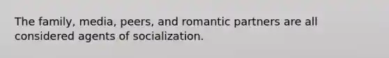 The family, media, peers, and romantic partners are all considered agents of socialization.