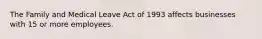 The Family and Medical Leave Act of 1993 affects businesses with 15 or more employees.