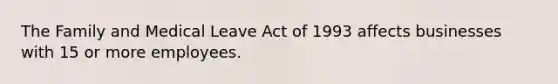 The Family and Medical Leave Act of 1993 affects businesses with 15 or more employees.