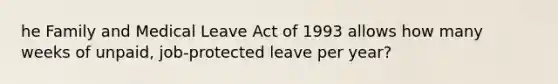 he Family and Medical Leave Act of 1993 allows how many weeks of unpaid, job-protected leave per year?