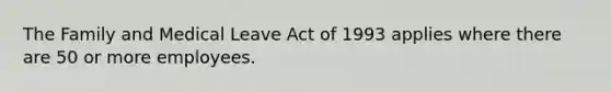 The Family and Medical Leave Act of 1993 applies where there are 50 or more employees.