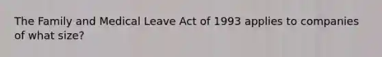 The Family and Medical Leave Act of 1993 applies to companies of what size?