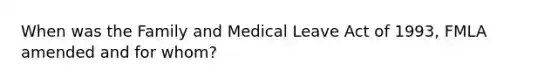 When was the Family and Medical Leave Act of 1993, FMLA amended and for whom?