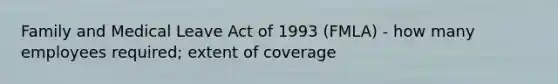 Family and Medical Leave Act of 1993 (FMLA) - how many employees required; extent of coverage