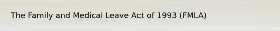 The Family and Medical Leave Act of 1993 (FMLA)