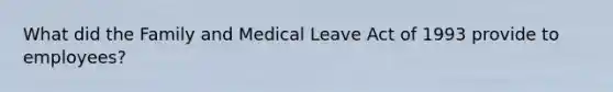 What did the Family and Medical Leave Act of 1993 provide to employees?