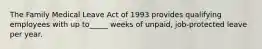 The Family Medical Leave Act of 1993 provides qualifying employees with up to_____ weeks of unpaid, job-protected leave per year.