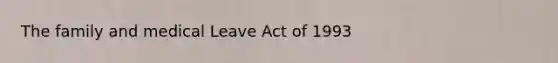 The family and medical Leave Act of 1993