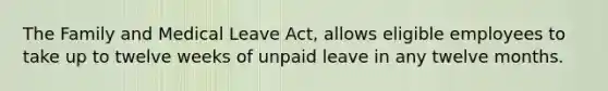 The Family and Medical Leave Act, allows eligible employees to take up to twelve weeks of unpaid leave in any twelve months.