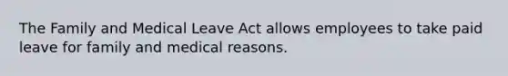 The Family and Medical Leave Act allows employees to take paid leave for family and medical reasons.