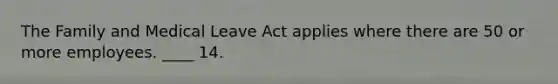 The Family and Medical Leave Act applies where there are 50 or more employees. ____ 14.