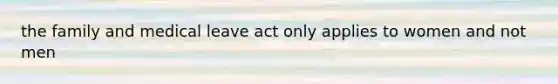 the family and medical leave act only applies to women and not men