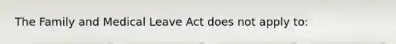 The Family and Medical Leave Act does not apply to: