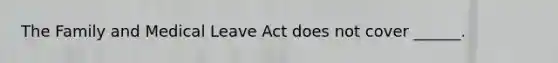 The Family and Medical Leave Act does not cover ______.