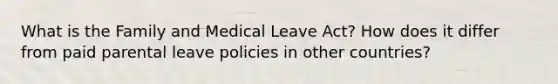 What is the Family and Medical Leave Act? How does it differ from paid parental leave policies in other countries?