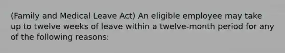 (Family and Medical Leave Act) An eligible employee may take up to twelve weeks of leave within a twelve-month period for any of the following reasons: