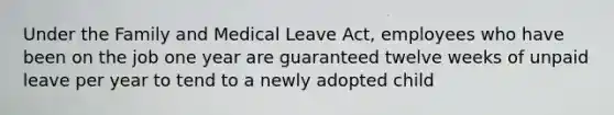 Under the Family and Medical Leave Act, employees who have been on the job one year are guaranteed twelve weeks of unpaid leave per year to tend to a newly adopted child