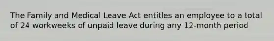 The Family and Medical Leave Act entitles an employee to a total of 24 workweeks of unpaid leave during any 12-month period