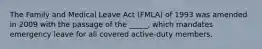 The Family and Medical Leave Act (FMLA) of 1993 was amended in 2009 with the passage of the _____, which mandates emergency leave for all covered active-duty members.