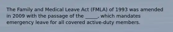 The Family and Medical Leave Act (FMLA) of 1993 was amended in 2009 with the passage of the _____, which mandates emergency leave for all covered active-duty members.