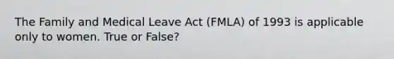 The Family and Medical Leave Act (FMLA) of 1993 is applicable only to women. True or False?