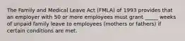 ​The Family and Medical Leave Act (FMLA) of 1993 provides that an employer with 50 ​or more employees must grant _____ weeks of unpaid family leave to employees ​(mothers or fathers) if certain conditions are met.