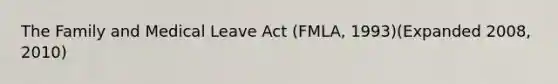 The Family and Medical Leave Act (FMLA, 1993)(Expanded 2008, 2010)