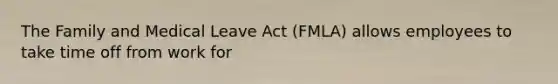 The Family and Medical Leave Act (FMLA) allows employees to take time off from work for