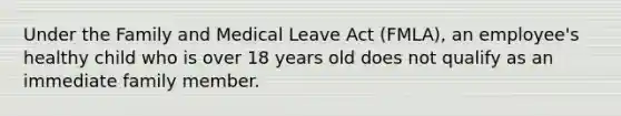 Under the Family and Medical Leave Act (FMLA), an employee's healthy child who is over 18 years old does not qualify as an immediate family member.