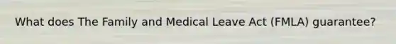 What does The Family and Medical Leave Act (FMLA) guarantee?