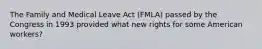 The Family and Medical Leave Act (FMLA) passed by the Congress in 1993 provided what new rights for some American workers?