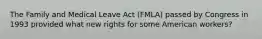 The Family and Medical Leave Act (FMLA) passed by Congress in 1993 provided what new rights for some American workers?