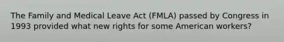 The Family and Medical Leave Act (FMLA) passed by Congress in 1993 provided what new rights for some American workers?