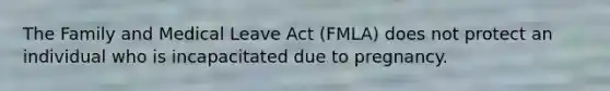 The Family and Medical Leave Act (FMLA) does not protect an individual who is incapacitated due to pregnancy.