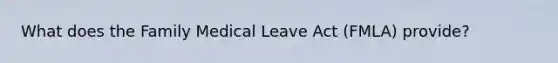 What does the Family Medical Leave Act (FMLA) provide?