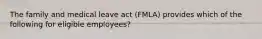 The family and medical leave act (FMLA) provides which of the following for eligible employees?