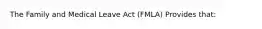 The Family and Medical Leave Act (FMLA) Provides that: