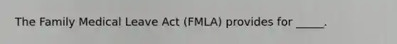 The Family Medical Leave Act (FMLA) provides for _____.