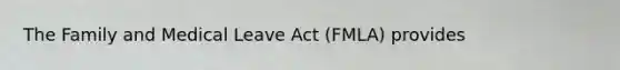 The Family and Medical Leave Act (FMLA) provides