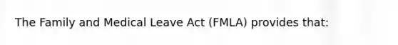 The Family and Medical Leave Act (FMLA) provides that: