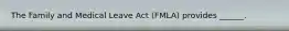 The Family and Medical Leave Act (FMLA) provides ______.