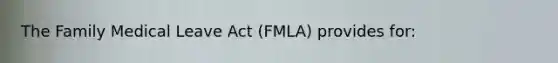 The Family Medical Leave Act (FMLA) provides for: