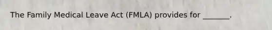 The Family Medical Leave Act (FMLA) provides for _______.