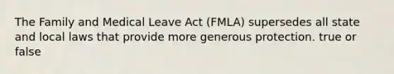 The Family and Medical Leave Act (FMLA) supersedes all state and local laws that provide more generous protection. true or false