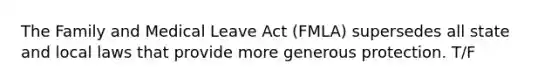 The Family and Medical Leave Act (FMLA) supersedes all state and local laws that provide more generous protection. T/F