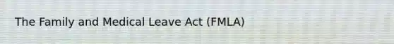 The Family and Medical Leave Act (FMLA)