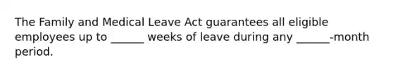 The Family and Medical Leave Act guarantees all eligible employees up to ______ weeks of leave during any ______-month period.