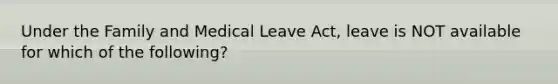 Under the Family and Medical Leave Act, leave is NOT available for which of the following?