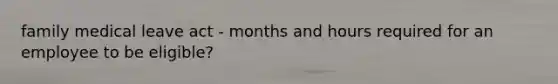 family medical leave act - months and hours required for an employee to be eligible?