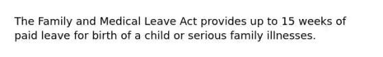 The Family and Medical Leave Act provides up to 15 weeks of paid leave for birth of a child or serious family illnesses.